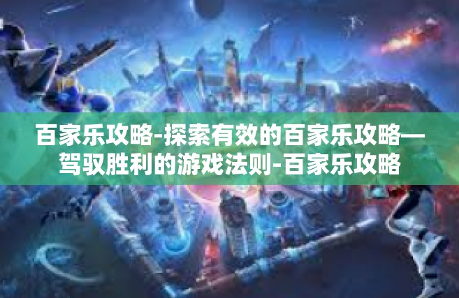 百家乐攻略-探索有效的百家乐攻略—驾驭胜利的游戏法则-百家乐攻略
