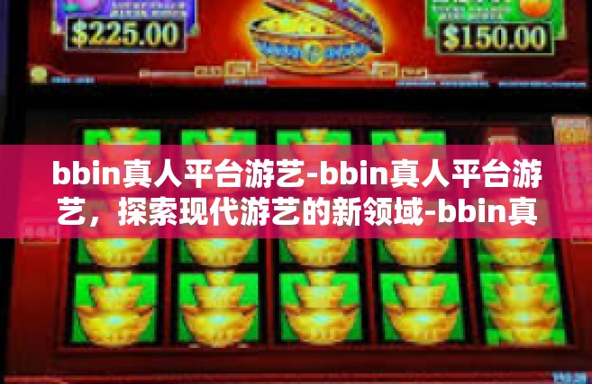 bbin真人平台游艺-bbin真人平台游艺，探索现代游艺的新领域-bbin真人平台游艺