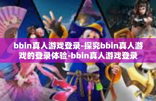 bbin真人游戏登录-探究bbin真人游戏的登录体验-bbin真人游戏登录