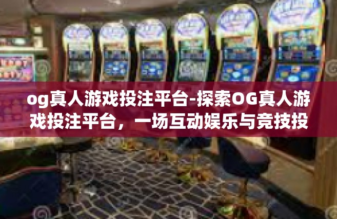 og真人游戏投注平台-探索OG真人游戏投注平台，一场互动娱乐与竞技投注的完美结合-og真人游戏投注平台