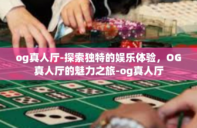 og真人厅-探索独特的娱乐体验，OG真人厅的魅力之旅-og真人厅