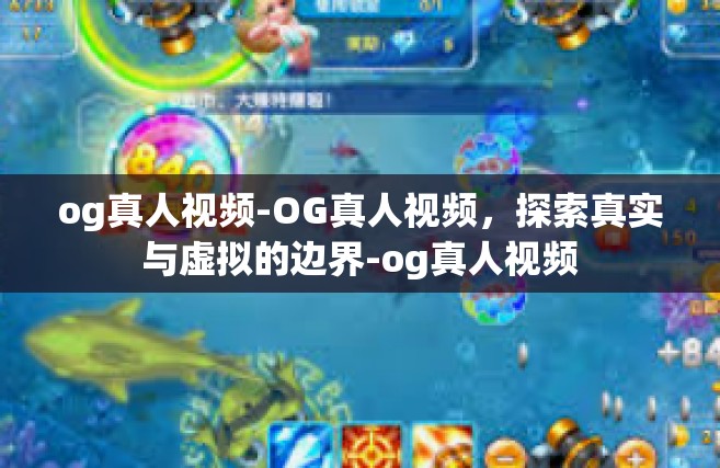 og真人视频-OG真人视频，探索真实与虚拟的边界-og真人视频