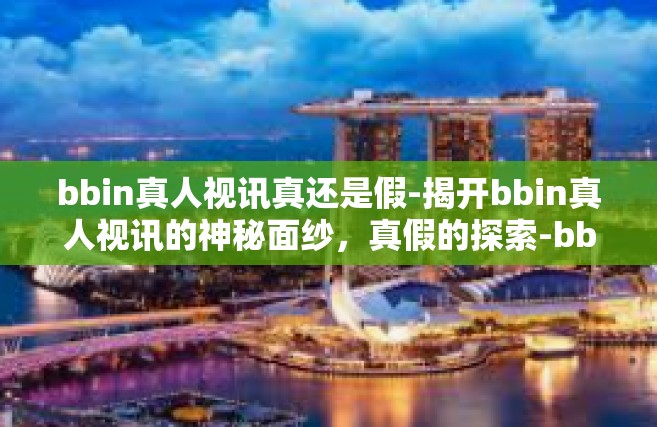 bbin真人视讯真还是假-揭开bbin真人视讯的神秘面纱，真假的探索-bbin真人视讯真还是假