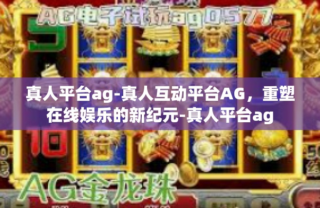 真人平台ag-真人互动平台AG，重塑在线娱乐的新纪元-真人平台ag