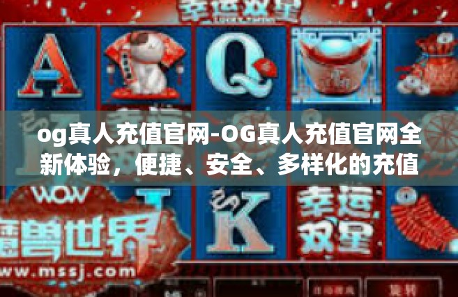 og真人充值官网-OG真人充值官网全新体验，便捷、安全、多样化的充值服务-og真人充值官网