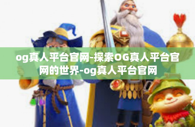 og真人平台官网-探索OG真人平台官网的世界-og真人平台官网