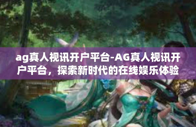 ag真人视讯开户平台-AG真人视讯开户平台，探索新时代的在线娱乐体验-ag真人视讯开户平台