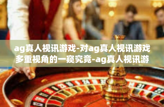 ag真人视讯游戏-对ag真人视讯游戏多重视角的一窥究竟-ag真人视讯游戏