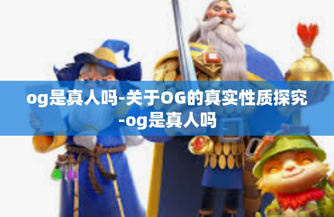 og是真人吗-关于OG的真实性质探究-og是真人吗
