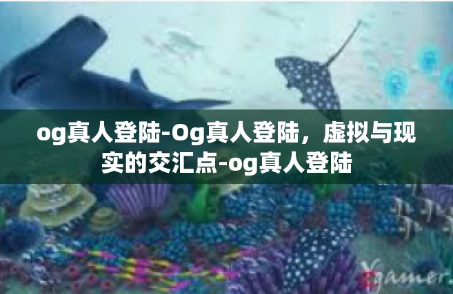 og真人登陆-Og真人登陆，虚拟与现实的交汇点-og真人登陆