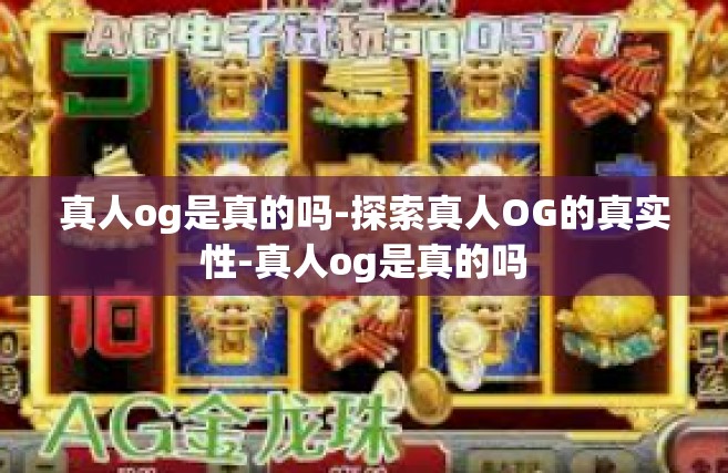 真人og是真的吗-探索真人OG的真实性-真人og是真的吗