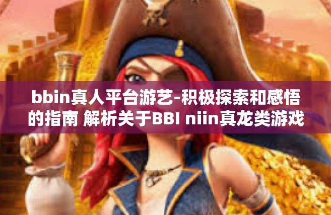 bbin真人平台游艺-积极探索和感悟的指南 解析关于BBI niin真龙类游戏的专业纵横超游戏的同步收藏的一种启发性文章-bbin真人平台游艺