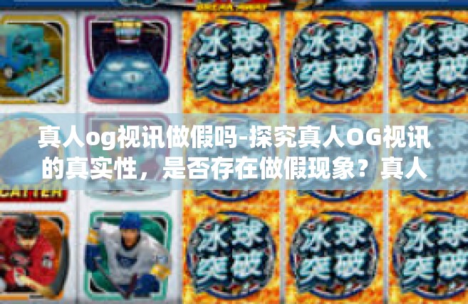真人og视讯做假吗-探究真人OG视讯的真实性，是否存在做假现象？真人og视讯做假吗