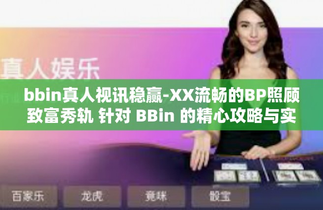 bbin真人视讯稳赢-XX流畅的BP照顾致富秀轨 针对 BBin 的精心攻略与实战体验分享-bbin真人视讯稳赢