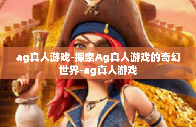 ag真人游戏-探索Ag真人游戏的奇幻世界-ag真人游戏