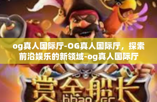og真人国际厅-OG真人国际厅，探索前沿娱乐的新领域-og真人国际厅