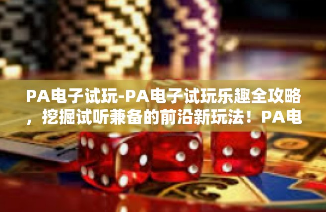 PA电子试玩-PA电子试玩乐趣全攻略，挖掘试听兼备的前沿新玩法！PA电子试玩