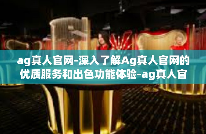 ag真人官网-深入了解Ag真人官网的优质服务和出色功能体验-ag真人官网