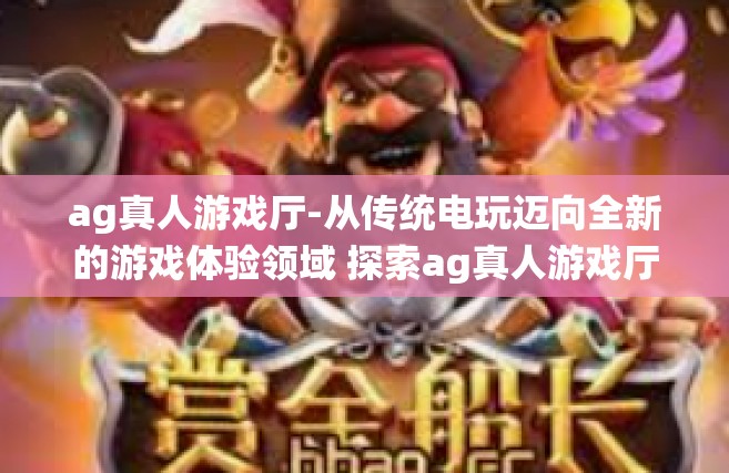 ag真人游戏厅-从传统电玩迈向全新的游戏体验领域 探索ag真人游戏厅之旅-ag真人游戏厅