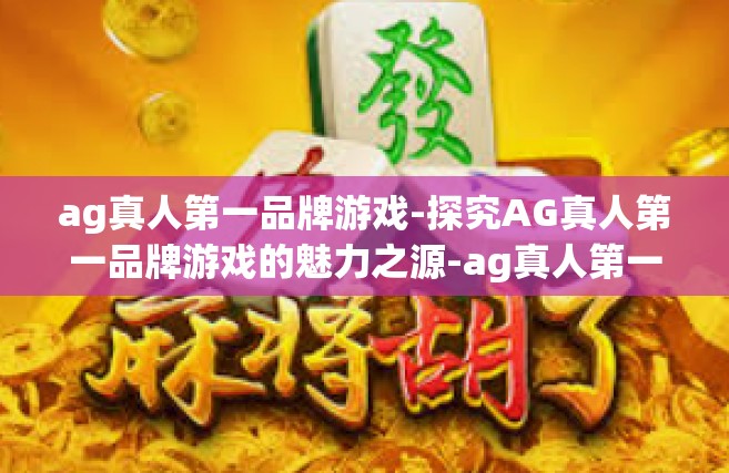 ag真人第一品牌游戏-探究AG真人第一品牌游戏的魅力之源-ag真人第一品牌游戏
