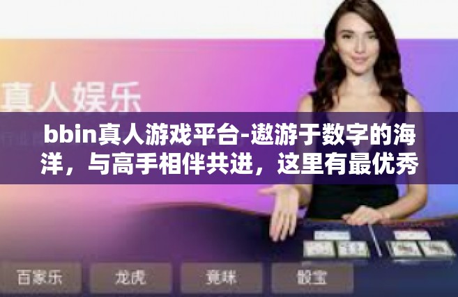 bbin真人游戏平台-遨游于数字的海洋，与高手相伴共进，这里有最优秀的网络世界游戏体验—BBin真人游戏平台。bbin真人游戏平台