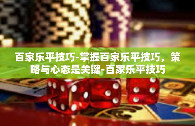百家乐平技巧-掌握百家乐平技巧，策略与心态是关键-百家乐平技巧