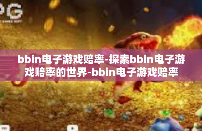 bbin电子游戏赔率-探索bbin电子游戏赔率的世界-bbin电子游戏赔率