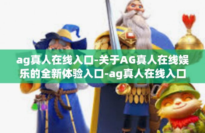 ag真人在线入口-关于AG真人在线娱乐的全新体验入口-ag真人在线入口