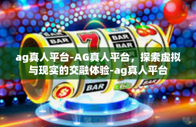 ag真人平台-AG真人平台，探索虚拟与现实的交融体验-ag真人平台