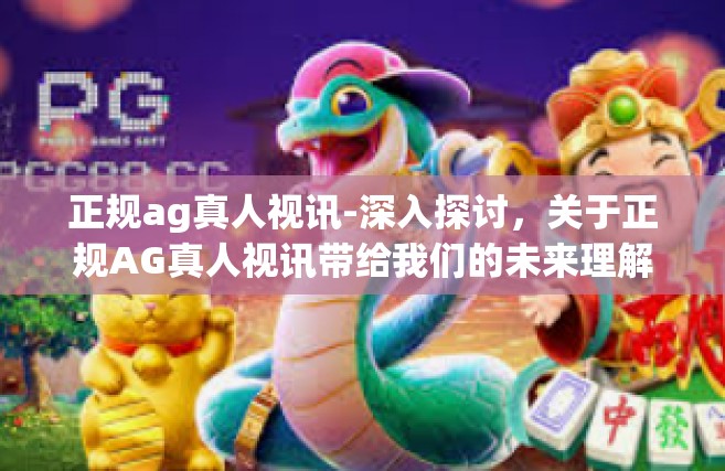 正规ag真人视讯-深入探讨，关于正规AG真人视讯带给我们的未来理解其发展前景及应用-正规ag真人视讯