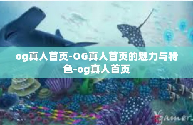og真人首页-OG真人首页的魅力与特色-og真人首页