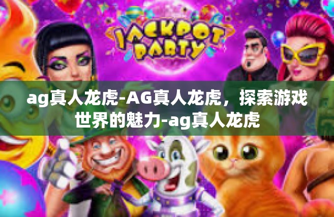 ag真人龙虎-AG真人龙虎，探索游戏世界的魅力-ag真人龙虎