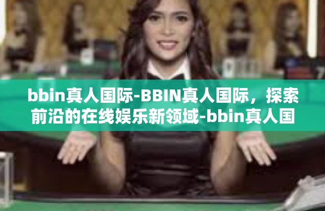 bbin真人国际-BBIN真人国际，探索前沿的在线娱乐新领域-bbin真人国际