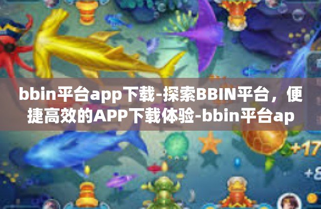 bbin平台app下载-探索BBIN平台，便捷高效的APP下载体验-bbin平台app下载