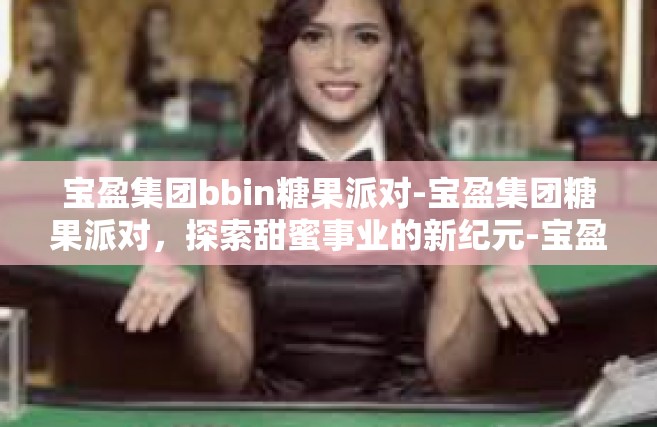 宝盈集团bbin糖果派对-宝盈集团糖果派对，探索甜蜜事业的新纪元-宝盈集团bbin糖果派对