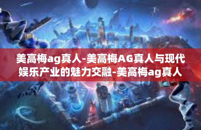 美高梅ag真人-美高梅AG真人与现代娱乐产业的魅力交融-美高梅ag真人