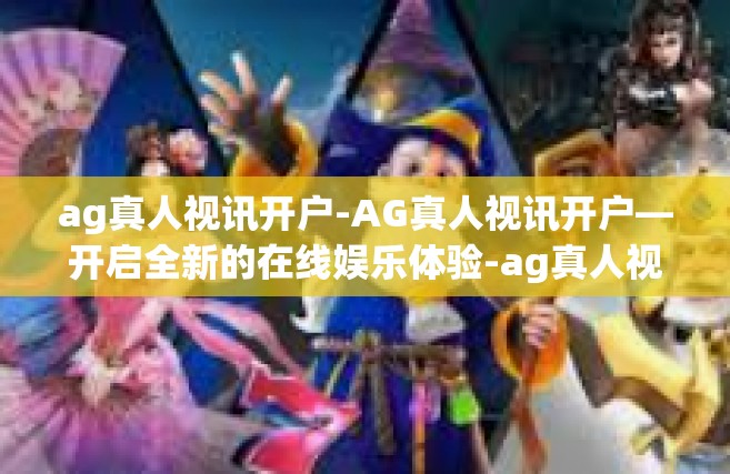 ag真人视讯开户-AG真人视讯开户—开启全新的在线娱乐体验-ag真人视讯开户
