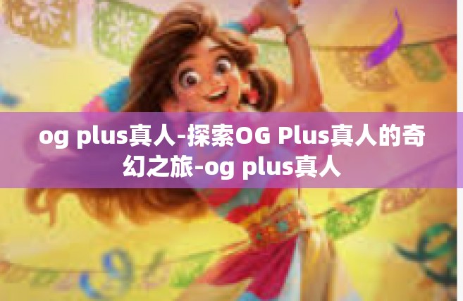 og plus真人-探索OG Plus真人的奇幻之旅-og plus真人