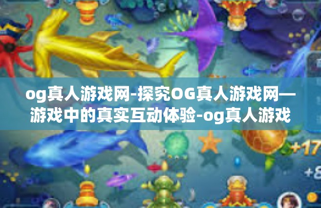 og真人游戏网-探究OG真人游戏网—游戏中的真实互动体验-og真人游戏网