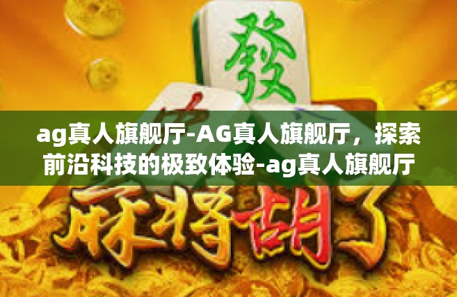 ag真人旗舰厅-AG真人旗舰厅，探索前沿科技的极致体验-ag真人旗舰厅