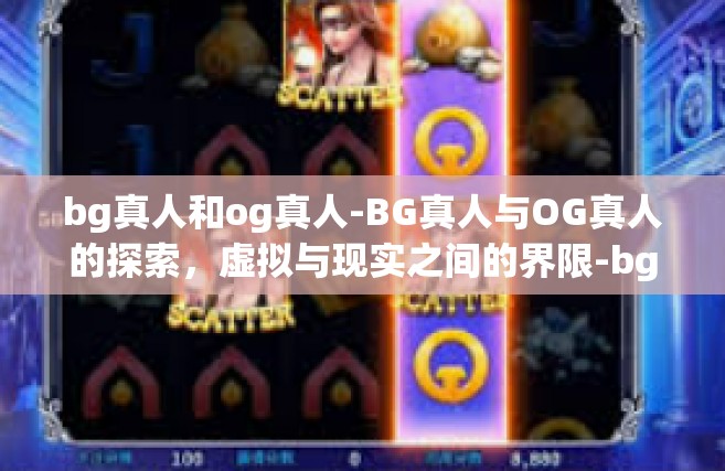 bg真人和og真人-BG真人与OG真人的探索，虚拟与现实之间的界限-bg真人和og真人