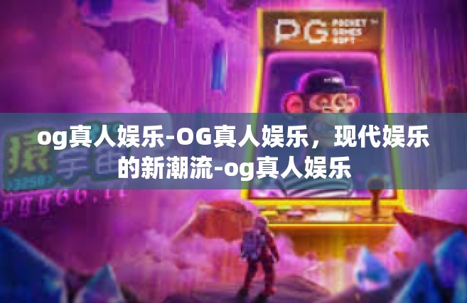 og真人娱乐-OG真人娱乐，现代娱乐的新潮流-og真人娱乐