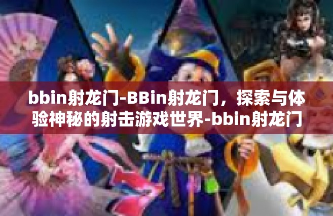 bbin射龙门-BBin射龙门，探索与体验神秘的射击游戏世界-bbin射龙门