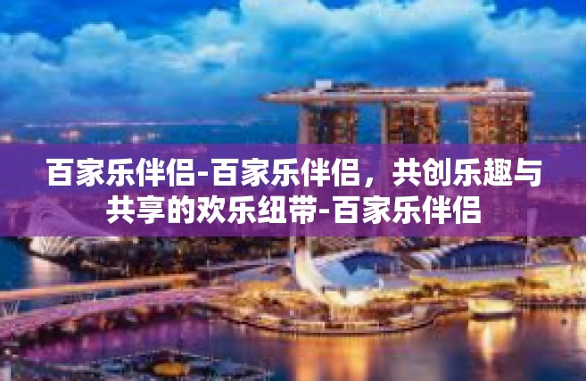 百家乐伴侣-百家乐伴侣，共创乐趣与共享的欢乐纽带-百家乐伴侣