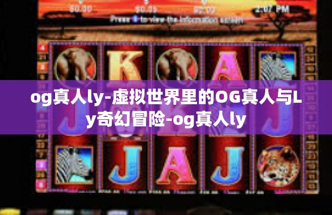 og真人ly-虚拟世界里的OG真人与Ly奇幻冒险-og真人ly