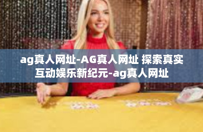 ag真人网址-AG真人网址 探索真实互动娱乐新纪元-ag真人网址