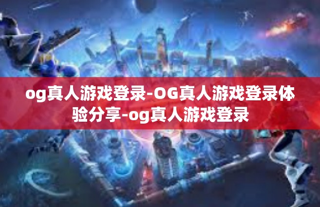 og真人游戏登录-OG真人游戏登录体验分享-og真人游戏登录