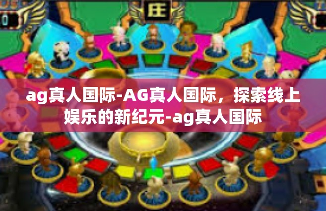 ag真人国际-AG真人国际，探索线上娱乐的新纪元-ag真人国际