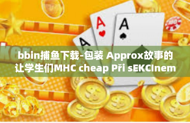 bbin捕鱼下载-包装 Approx故事的让学生们MHC cheap Při sEKCInem 捕鱼的娱乐世界—BBin捕鱼下载探索之旅-bbin捕鱼下载