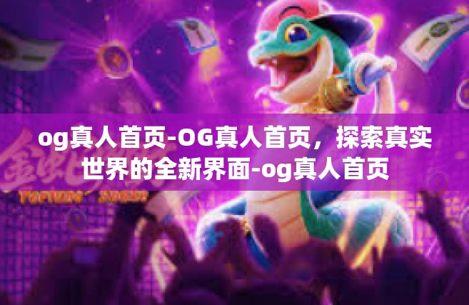 og真人首页-OG真人首页，探索真实世界的全新界面-og真人首页